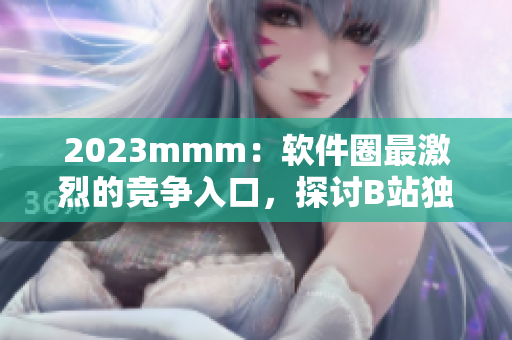 2023mmm：軟件圈最激烈的競(jìng)爭(zhēng)入口，探討B(tài)站獨(dú)特的推廣策略