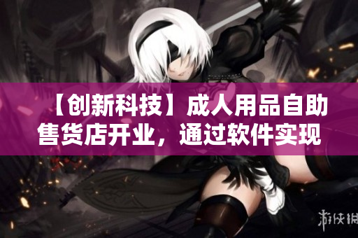 【創(chuàng)新科技】成人用品自助售貨店開業(yè)，通過軟件實(shí)現(xiàn)24小時(shí)自助購買體驗(yàn)