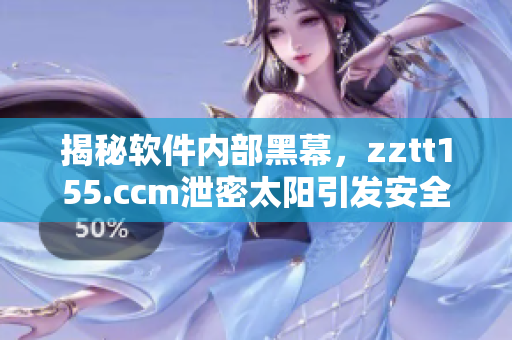 揭秘軟件內(nèi)部黑幕，zztt155.ccm泄密太陽引發(fā)安全疑慮