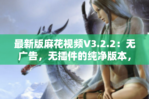 最新版麻花視頻V3.2.2：無廣告，無插件的純凈版本，輕松暢享影視娛樂！