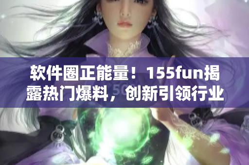 軟件圈正能量！155fun揭露熱門爆料，創(chuàng)新引領(lǐng)行業(yè)風向