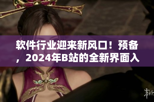 軟件行業(yè)迎來(lái)新風(fēng)口！預(yù)備，2024年B站的全新界面入口已上線！