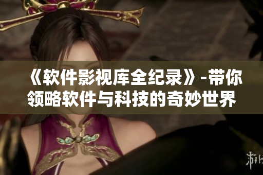 《軟件影視庫全紀(jì)錄》-帶你領(lǐng)略軟件與科技的奇妙世界！