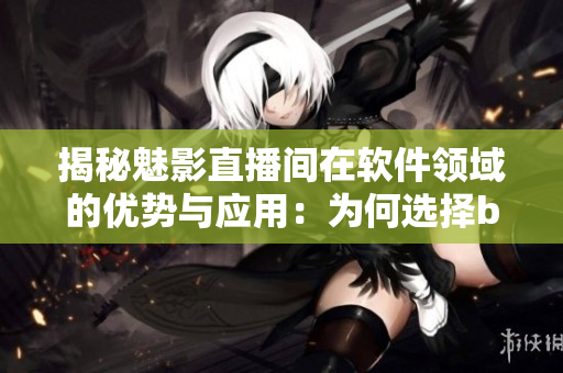揭秘魅影直播間在軟件領域的優(yōu)勢與應用：為何選擇b站直播是正解？