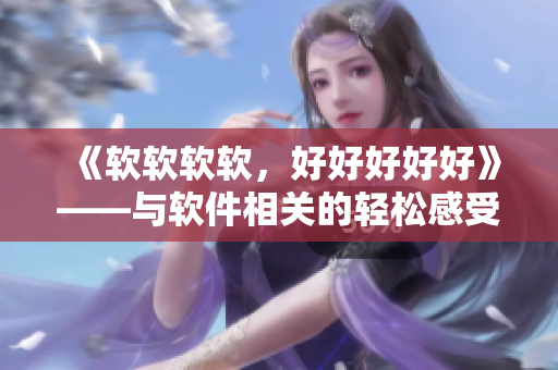 《軟軟軟軟，好好好好好》——與軟件相關(guān)的輕松感受