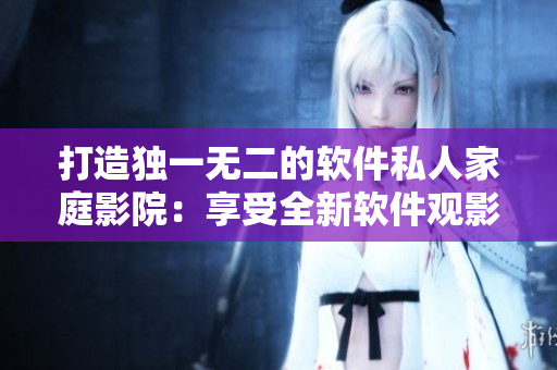 打造獨一無二的軟件私人家庭影院：享受全新軟件觀影體驗！