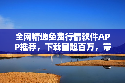 全網(wǎng)精選免費(fèi)行情軟件APP推薦，下載量超百萬，帶你走進(jìn)股市風(fēng)云