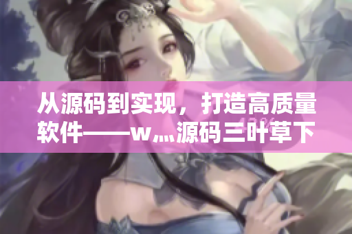 從源碼到實現(xiàn)，打造高質(zhì)量軟件——w灬源碼三葉草下載讓你事半功倍