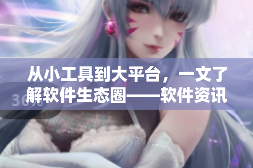 從小工具到大平臺，一文了解軟件生態(tài)圈——軟件資訊分享網(wǎng)站推薦
