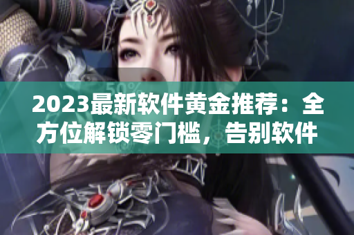 2023最新軟件黃金推薦：全方位解鎖零門檻，告別軟件困擾