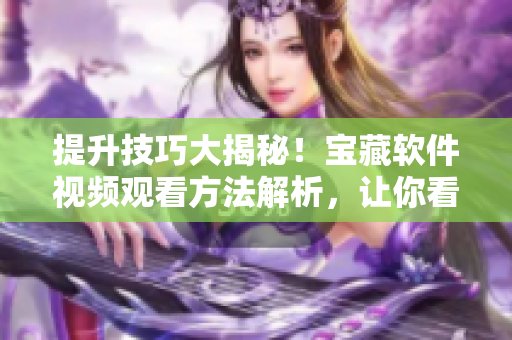 提升技巧大揭秘！寶藏軟件視頻觀看方法解析，讓你看片更順暢