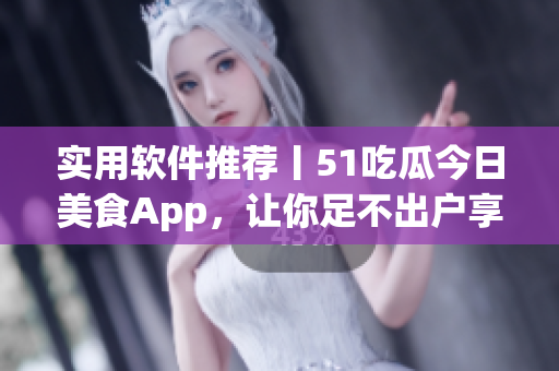 實(shí)用軟件推薦丨51吃瓜今日美食App，讓你足不出戶(hù)享受美味佳肴