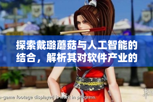 探索戴璐蘑菇與人工智能的結(jié)合，解析其對(duì)軟件產(chǎn)業(yè)的影響
