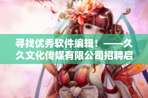 尋找優(yōu)秀軟件編輯！——久久文化傳媒有限公司招聘啟事