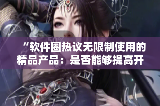 “軟件圈熱議無限制使用的精品產(chǎn)品：是否能夠提高開發(fā)效率？”