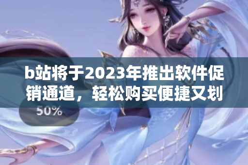 b站將于2023年推出軟件促銷通道，輕松購買便捷又劃算