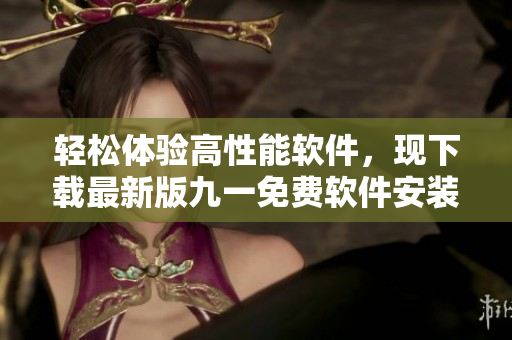 輕松體驗(yàn)高性能軟件，現(xiàn)下載最新版九一免費(fèi)軟件安裝包