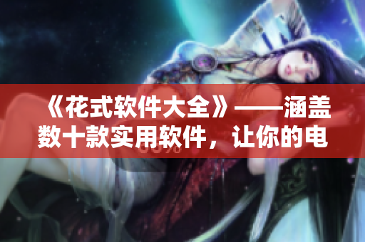 《花式軟件大全》——涵蓋數(shù)十款實(shí)用軟件，讓你的電腦效率翻倍！