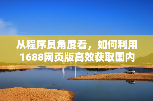 從程序員角度看，如何利用1688網(wǎng)頁版高效獲取國內(nèi)軟件資源？