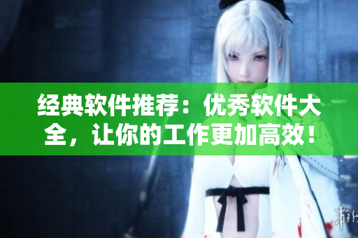 經(jīng)典軟件推薦：優(yōu)秀軟件大全，讓你的工作更加高效！