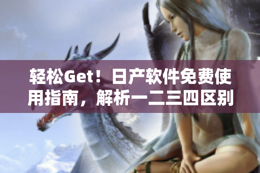 輕松Get！日產(chǎn)軟件免費使用指南，解析一二三四區(qū)別！