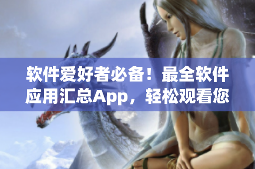 軟件愛(ài)好者必備！最全軟件應(yīng)用匯總App，輕松觀(guān)看您所需的數(shù)千個(gè)軟件！