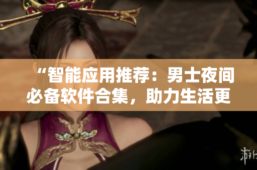 “智能應(yīng)用推薦：男士夜間必備軟件合集，助力生活更出色”