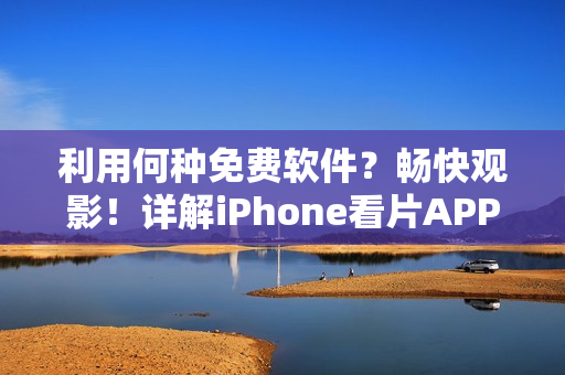 利用何種免費(fèi)軟件？暢快觀影！詳解iPhone看片APP
