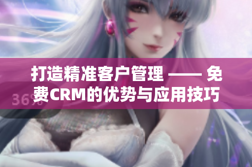 打造精準客戶管理 —— 免費CRM的優(yōu)勢與應(yīng)用技巧