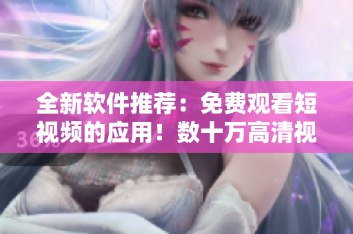 全新軟件推薦：免費觀看短視頻的應(yīng)用！數(shù)十萬高清視頻盡在掌握！
