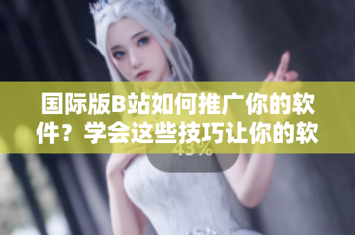 國際版B站如何推廣你的軟件？學(xué)會這些技巧讓你的軟件走向世界！