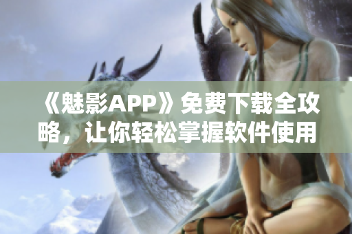《魅影APP》免費(fèi)下載全攻略，讓你輕松掌握軟件使用技巧！