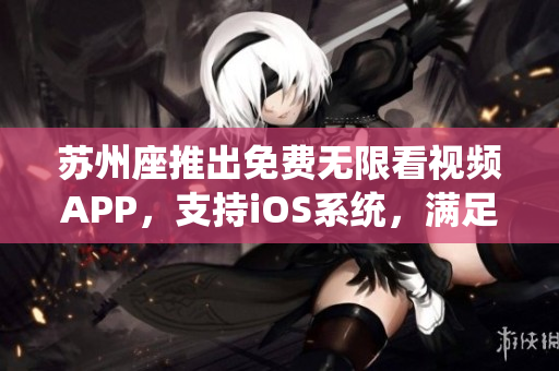 蘇州座推出免費無限看視頻APP,支持iOS系統(tǒng),滿足軟件愛好者需求! 蘇州座推出免費無限看視頻APP,支持iOS系統(tǒng),滿足軟件愛好者需求!