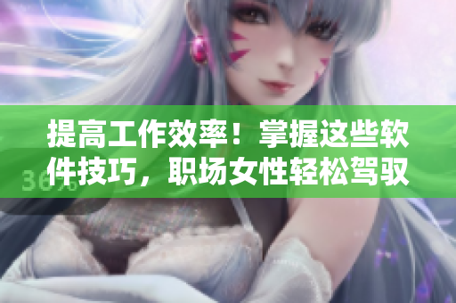 提高工作效率！掌握這些軟件技巧，職場女性輕松駕馭！