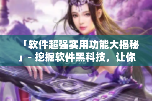 「軟件超強(qiáng)實(shí)用功能大揭秘」- 挖掘軟件黑科技，讓你的操作更得心應(yīng)手！