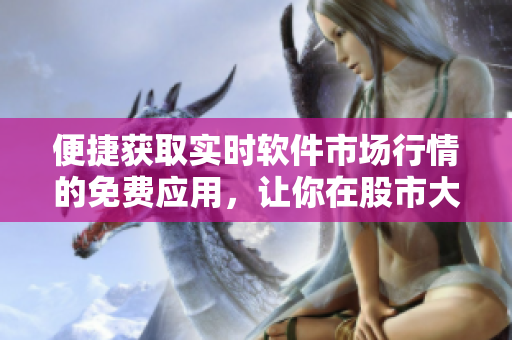 便捷獲取實(shí)時軟件市場行情的免費(fèi)應(yīng)用，讓你在股市大潮中穩(wěn)步前行