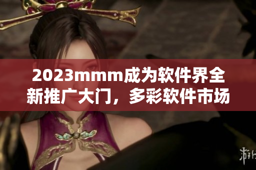 2023mmm成為軟件界全新推廣大門，多彩軟件市場(chǎng)的新世界即將開(kāi)啟！