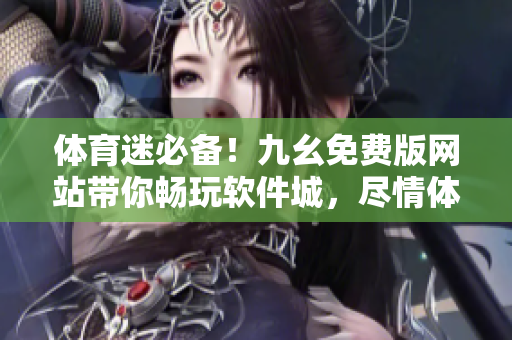 體育迷必備！九幺免費版網(wǎng)站帶你暢玩軟件城，盡情體驗最新軟件