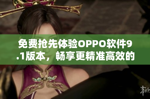 免費(fèi)搶先體驗(yàn)OPPO軟件9.1版本，暢享更精準(zhǔn)高效的應(yīng)用體驗(yàn)