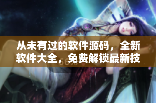 從未有過的軟件源碼，全新軟件大全，免費(fèi)解鎖最新技術(shù)，暢享軟件魅力