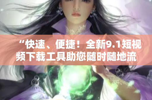 “快速、便捷！全新9.1短視頻下載工具助您隨時(shí)隨地流暢觀看！”