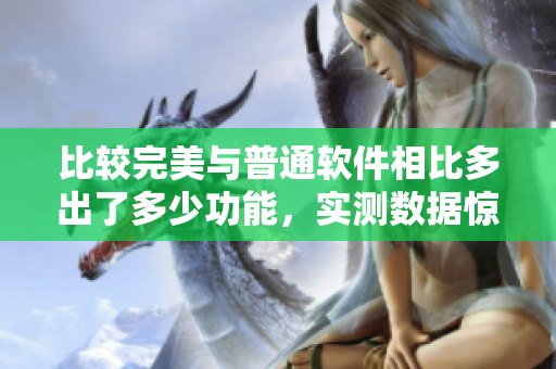 比較完美與普通軟件相比多出了多少功能，實(shí)測數(shù)據(jù)驚人！