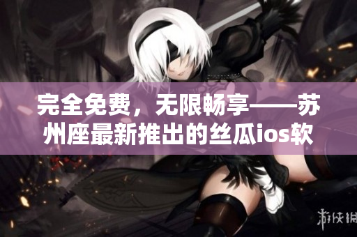 完全免費，無限暢享——蘇州座最新推出的絲瓜ios軟件
