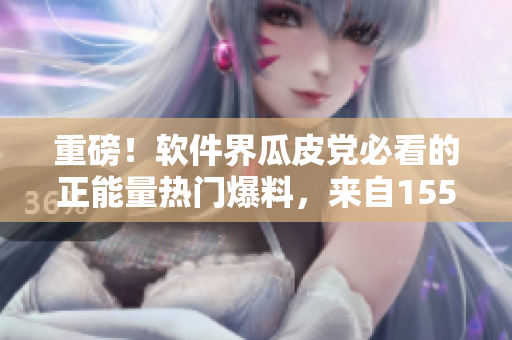 重磅！軟件界瓜皮黨必看的正能量熱門爆料，來自155fun！