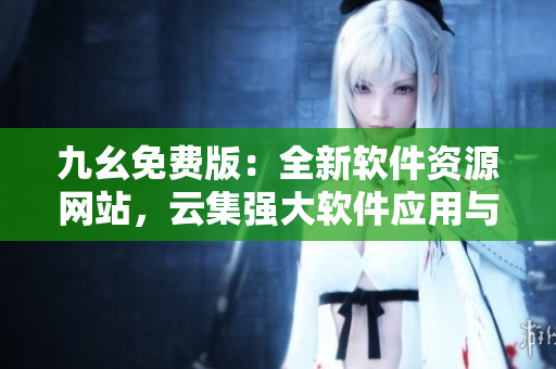 九幺免費版：全新軟件資源網(wǎng)站，云集強大軟件應(yīng)用與最新技術(shù)資訊