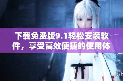 下載免費(fèi)版9.1輕松安裝軟件，享受高效便捷的使用體驗(yàn)！