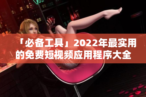 「必備工具」2022年最實用的免費短視頻應用程序大全下載安裝指南
