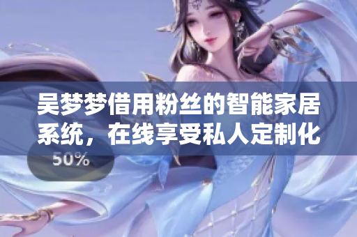 吳夢(mèng)夢(mèng)借用粉絲的智能家居系統(tǒng)，在線享受私人定制化洗浴體驗(yàn)