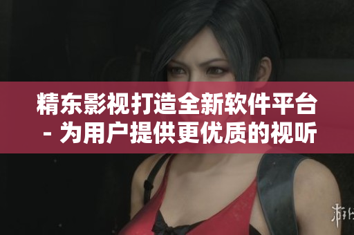 精東影視打造全新軟件平臺 - 為用戶提供更優(yōu)質(zhì)的視聽體驗(yàn)