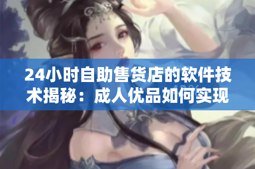 24小時自助售貨店的軟件技術揭秘：成人優(yōu)品如何實現(xiàn)在線支付與庫存管理